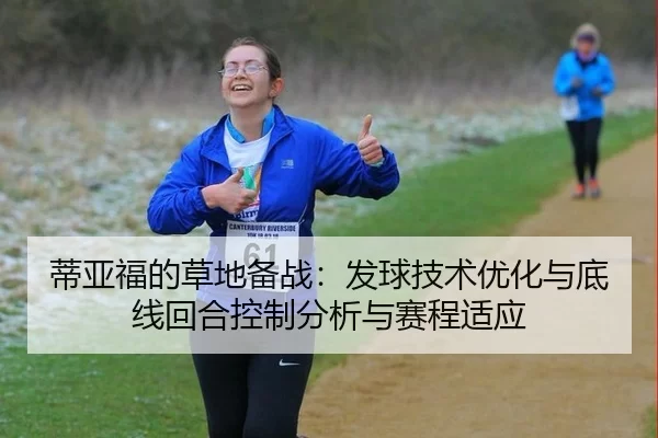 蒂亚福的草地备战：发球技术优化与底线回合控制分析与赛程适应