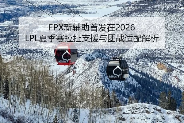 FPX新辅助首发在2026 LPL夏季赛拉扯支援与团战适配解析